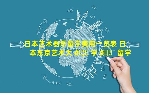 日本艺术器乐留学费用一览表 日本东京艺术大 🦁 学 🐴 留学费用